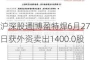 沪深股通|博盈特焊6月27日获外资卖出1400.0股