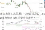 黄金市场迎来风暴：今晚欧银决议，FED降息预期如何重塑金价走势？