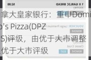 加拿大皇家银行：重申Domino's Pizza(DPZ.US)评级，由优于大市调整至优于大市评级