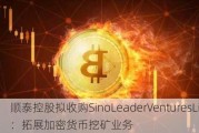 顺泰控股拟收购SinoLeaderVenturesLimited：拓展加密货币挖矿业务