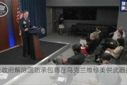 拜登政府解除国防承包商在乌克兰维修美供武器的禁令