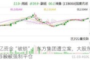 16亿资金“被锁”，东方集团遭立案，大股东2300多万股被强制平仓