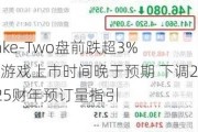 Take-Two盘前跌超3% 新游戏上市时间晚于预期 下调2025财年预订量指引