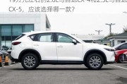 19万元左右的2.0L马自达CX-4和2.5L马自达CX-5，应该选择哪一款？