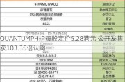 QUANTUMPH-P每股定价5.28港元 公开发售获103.35倍认购