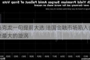 马克龙一句提前大选 法国金融市场陷入多年来最大的漩涡