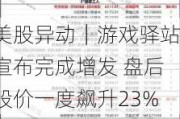 美股异动｜游戏驿站宣布完成增发 盘后股价一度飙升23%