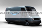 美股异动｜Rivian跌超2% 暂停生产亚马逊电动送货车