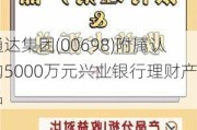 通达集团(00698)附属认购5000万元兴业银行理财产品