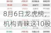 8月6日龙虎榜，机构青睐这10股