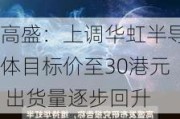 高盛：上调华虹半导体目标价至30港元 出货量逐步回升