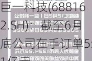 巨一科技(688162.SH)：截至6月底公司在手订单55.1亿元