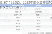 北路智控(301195.SZ)：2023年度权益分派10派6.802元 股权登记日5月28日