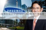 三星李在镕会见Verizon CEO 将进行更紧密的合作