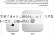 苹果将推出史上最小Mac mini！将搭载M4芯片，迎接AI功能