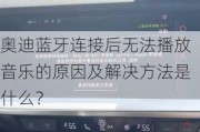 奥迪蓝牙连接后无法播放音乐的原因及解决方法是什么？