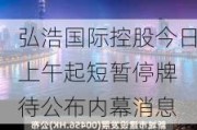 弘浩国际控股今日上午起短暂停牌 待公布内幕消息