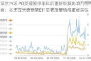 沪深京市场IPO受理暂停半年后重新恢复影响几何？券商：本周五大盘宽基ETF显著放量值得重点关注