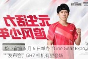 松下官宣 6 月 6 日举办“Cine Gear Expo 2024”发布会，GH7 相机有望登场