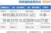 特锐德(300001.SZ)：中泰资管25号完成减持500万股