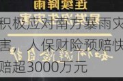 积极应对南方暴雨灾害，人保财险预赔快赔超3000万元