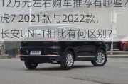 12万元左右购车推荐有哪些？瑞虎7 2021款与2022款，长安UNI-T相比有何区别？