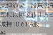 莱绅通灵：股东沈东军拟以协议转让方式减持10.61%股份