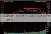 沪指尾盘翻红要变盘了？高频交易费率提高！下周要涨？