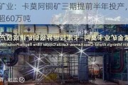 紫金矿业：卡莫阿铜矿三期提前半年投产，年产量将超60万吨