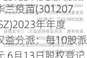 华兰疫苗(301207.SZ)2023年年度权益分派：每10股派6元 6月13日股权登记