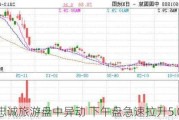 忠诚旅游盘中异动 下午盘急速拉升5.09%