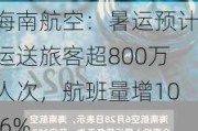 海南航空：暑运预计运送旅客超800万人次，航班量增10.6%