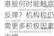 港股何时能触底反弹？机构称仍需更多积极因素支撑