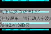 朝阳科技(002981.SZ)控股股东一致行动人宁波鹏辰减持2.41%股份