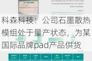 科森科技：公司石墨散热模组处于量产状态，为某国际品牌pad产品供货