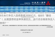 9月央行净买入国债面值2000亿元，较8月“翻倍”！长期国债收益率快速回升，央行还会继续净买入国债吗？