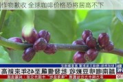 亚洲作物歉收 全球咖啡价格恐将居高不下