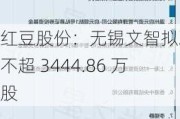 红豆股份：无锡文智拟减持不超 3444.86 万股