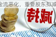 现金流恶化，重要股东拟减持！