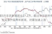 美国5月非农新增就业27.2万，超过华尔街所有预期，失业率升至两年新高，时薪加速上涨