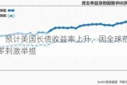 分析师：预计美国长债收益率上升，因全球范围内将出台更多刺激举措