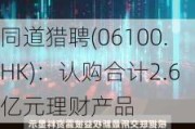 同道猎聘(06100.HK)：认购合计2.6亿元理财产品