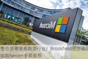 整合浪潮席卷能源行业！Brookfield接近溢价收购Neoen多数股权