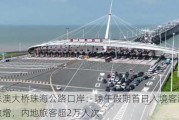 港珠澳大桥珠海公路口岸：端午假期首日入境客流车流激增，内地旅客超2万人次