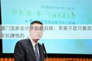 厦门国家会计学院蔡剑辉：苹果不是只靠卖手机赚钱的