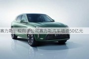 赛力斯：拟向子公司赛力斯汽车增资50亿元