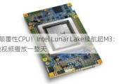 x86颠覆性CPU！Intel Lunar Lake续航超M3：本地视频播放一整天