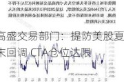 高盛交易部门：提防美股夏末回调 CTA仓位达限