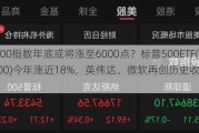 标普500指数年底或将涨至6000点？标普500ETF(513500)今年涨近18%，英伟达、微软再创历史收盘新高