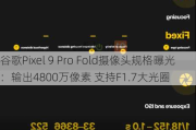 谷歌Pixel 9 Pro Fold摄像头规格曝光：输出4800万像素 支持F1.7大光圈